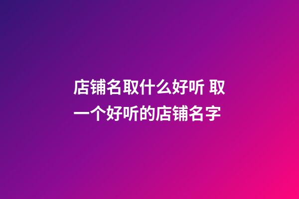 店铺名取什么好听 取一个好听的店铺名字-第1张-店铺起名-玄机派